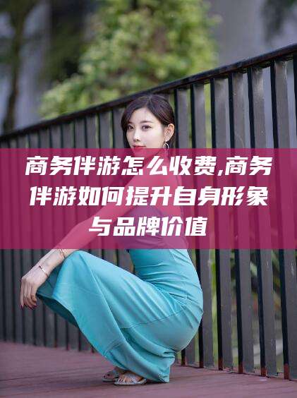 嵊州商务伴游怎么收费,商务伴游如何提升自身形象与品牌价值