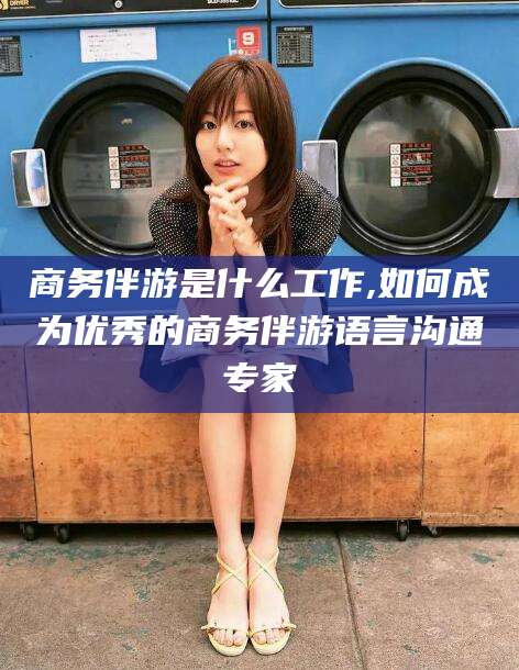 嵊州商务伴游是什么工作,如何成为优秀的商务伴游语言沟通专家