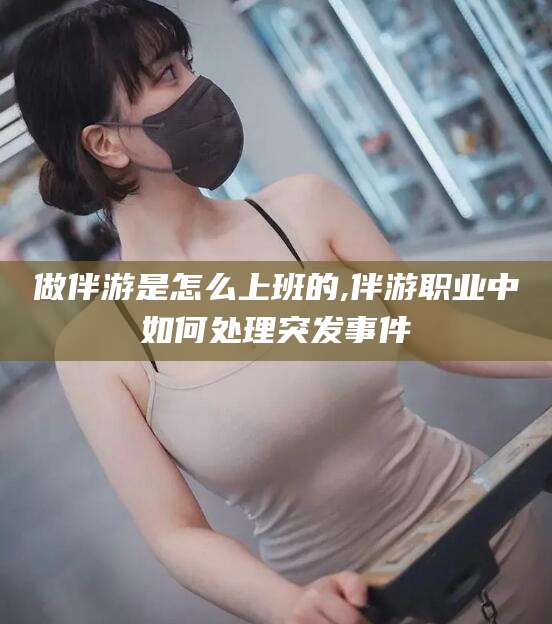 嵊州做伴游是怎么上班的,伴游职业中如何处理突发事件