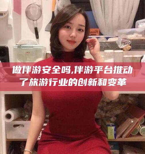 嵊州做伴游安全吗,伴游平台推动了旅游行业的创新和变革