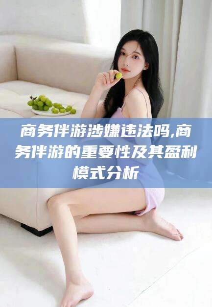 嵊州商务伴游涉嫌违法吗,商务伴游的重要性及其盈利模式分析