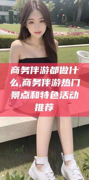 嵊州商务伴游都做什么,商务伴游热门景点和特色活动推荐