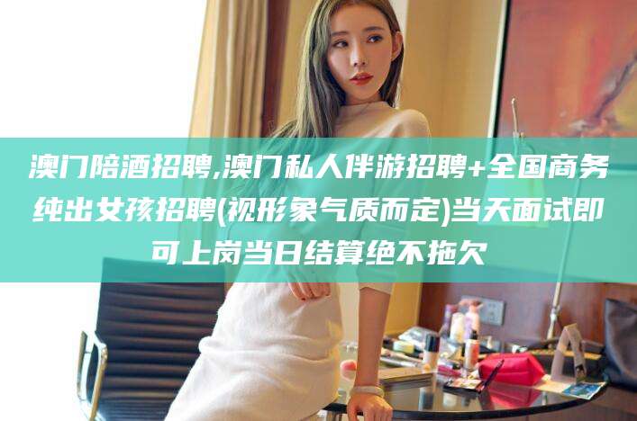 嵊州澳门陪酒招聘,澳门私人伴游招聘+全国商务纯出女孩招聘(视形象气质而定)当天面试即可上岗当日结算绝不拖欠