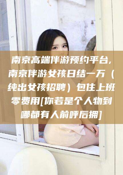 嵊州南京高端伴游预约平台,南京伴游女孩日结一万（纯出女孩招聘）包住上班零费用[你若是个人物到哪都有人前呼后拥]