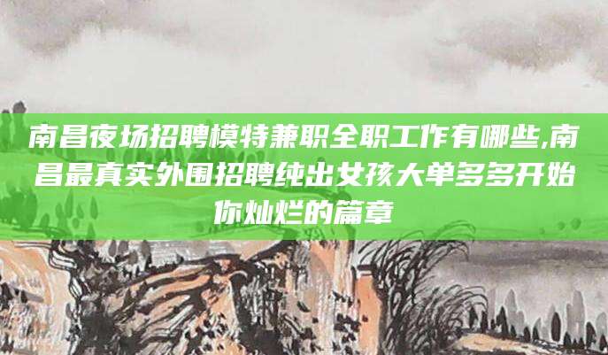 嵊州南昌夜场招聘模特兼职全职工作有哪些,南昌最真实外围招聘纯出女孩大单多多开始你灿烂的篇章
