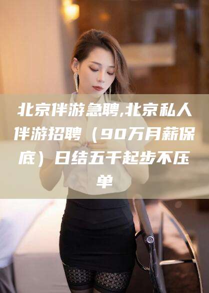 嵊州北京伴游急聘,北京私人伴游招聘（90万月薪保底）日结五千起步不压单