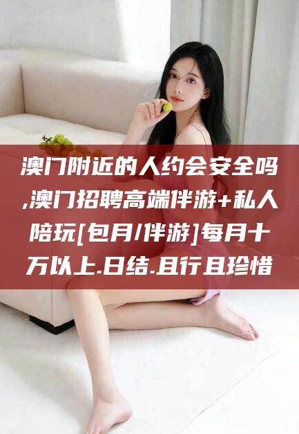 嵊州澳门附近的人约会安全吗,澳门招聘高端伴游+私人陪玩[包月/伴游]每月十万以上.日结.且行且珍惜