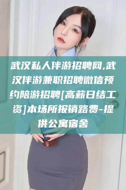 嵊州武汉私人伴游招聘网,武汉伴游兼职招聘微信预约陪游招聘[高薪日结工资]本场所报销路费-提供公寓宿舍