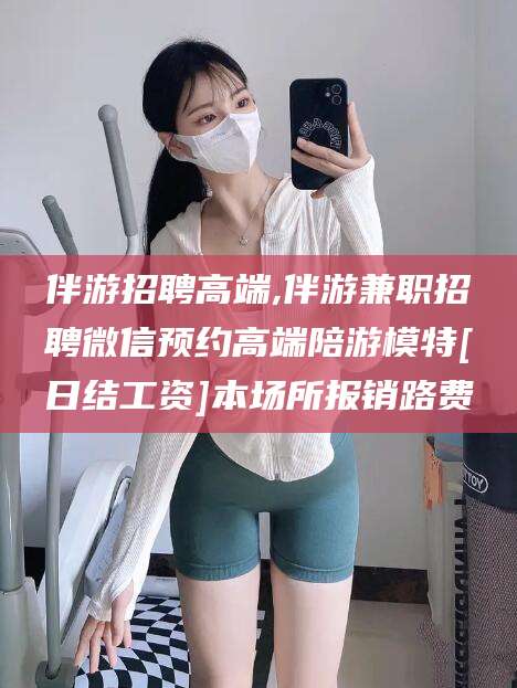 嵊州伴游招聘高端,伴游兼职招聘微信预约高端陪游模特[日结工资]本场所报销路费