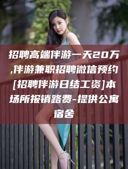 嵊州招聘高端伴游一天20万,伴游兼职招聘微信预约[招聘伴游日结工资]本场所报销路费-提供公寓宿舍