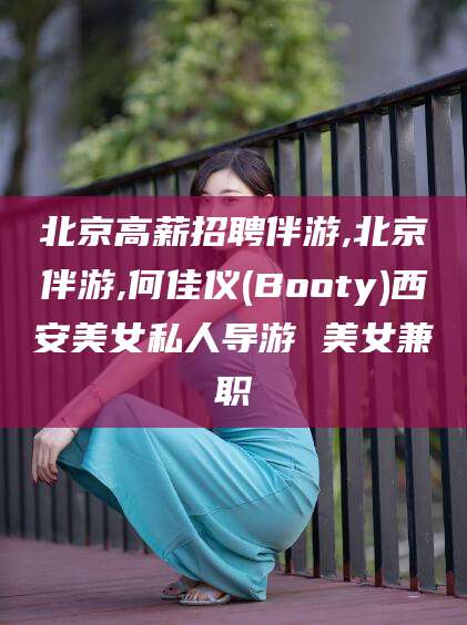 嵊州北京高薪招聘伴游,北京伴游,何佳仪(Booty)西安美女私人导游 美女兼职