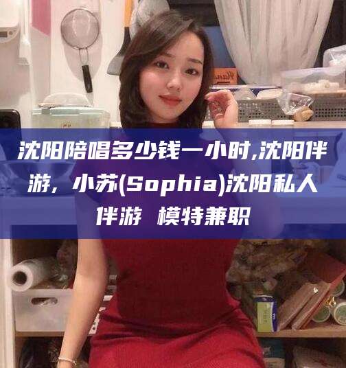 嵊州沈阳陪唱多少钱一小时,沈阳伴游,贠小苏(Sophia)沈阳私人伴游 模特兼职