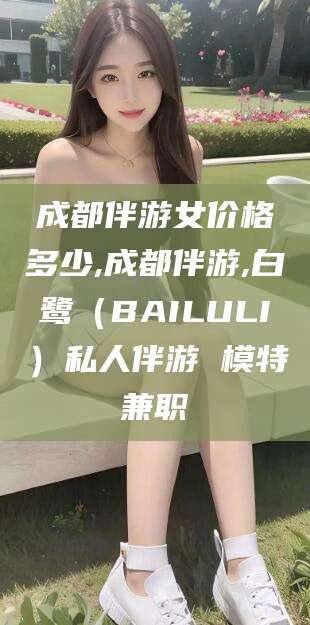 嵊州成都伴游女价格多少,成都伴游,白鹭（BAILULI）私人伴游 模特兼职