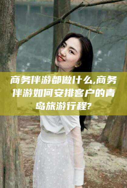 嵊州商务伴游都做什么,商务伴游如何安排客户的青岛旅游行程?