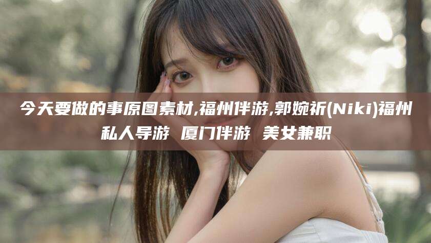 嵊州今天要做的事原图素材,福州伴游,郭婉祈(Niki)福州私人导游 厦门伴游 美女兼职