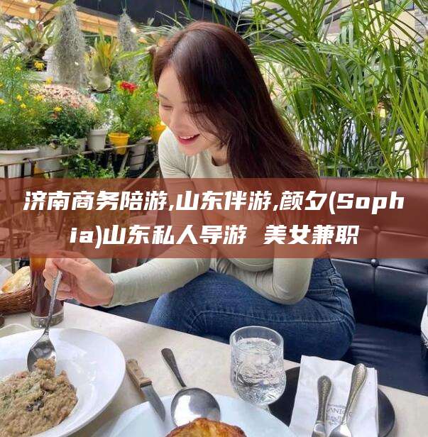 嵊州济南商务陪游,山东伴游,颜夕(Sophia)山东私人导游 美女兼职