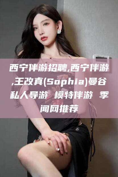 嵊州西宁伴游招聘,西宁伴游,王改真(Sophia)曼谷私人导游 模特伴游 季闻网推荐