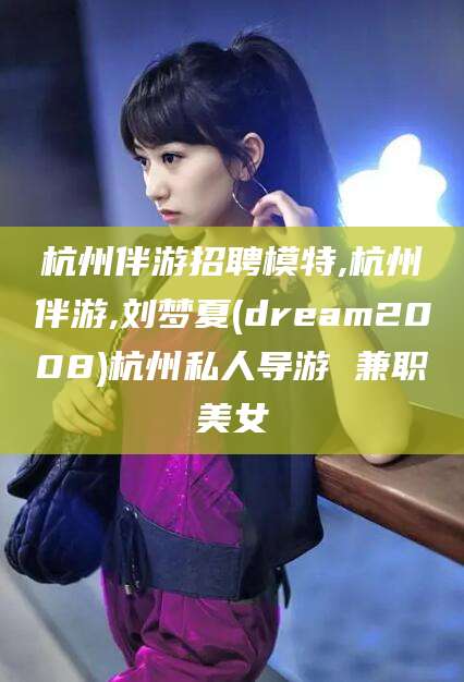 嵊州杭州伴游招聘模特,杭州伴游,刘梦夏(dream2008)杭州私人导游 兼职美女