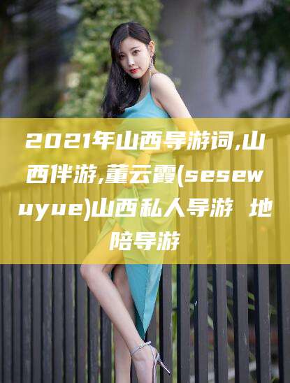 嵊州2021年山西导游词,山西伴游,董云霞(sesewuyue)山西私人导游 地陪导游