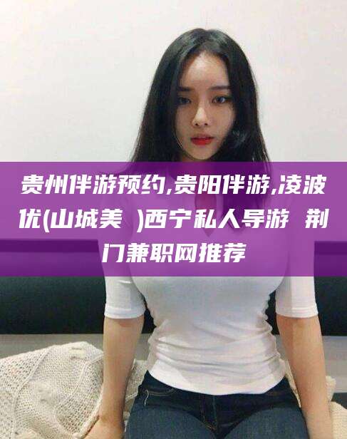 嵊州贵州伴游预约,贵阳伴游,凌波优(山城美姫)西宁私人导游 荆门兼职网推荐