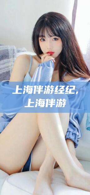 嵊州上海伴游经纪,上海伴游