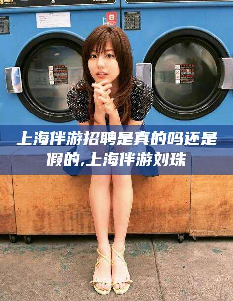 嵊州上海伴游招聘是真的吗还是假的,上海伴游刘珠