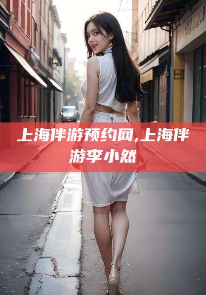 嵊州上海伴游预约网,上海伴游李小然