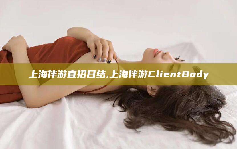 嵊州上海伴游直招日结,上海伴游ClientBody