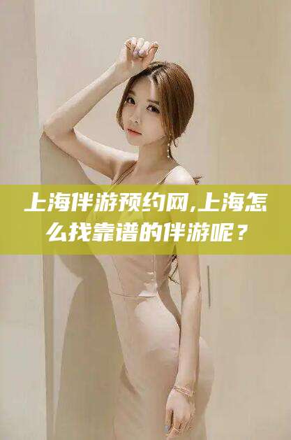 嵊州上海伴游预约网,上海怎么找靠谱的伴游呢？