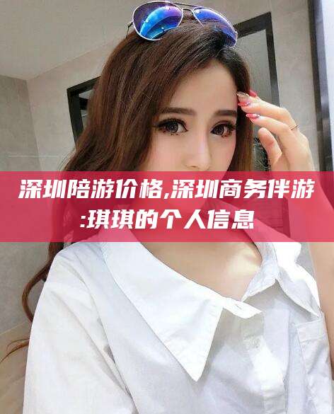 嵊州深圳陪游价格,深圳商务伴游:琪琪的个人信息
