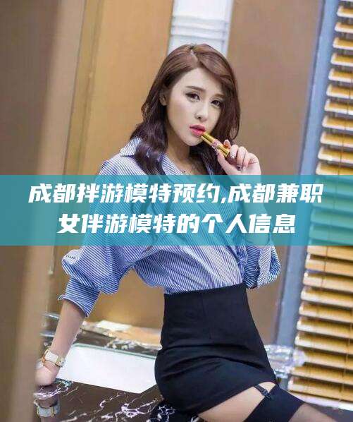 嵊州成都拌游模特预约,成都兼职女伴游模特的个人信息