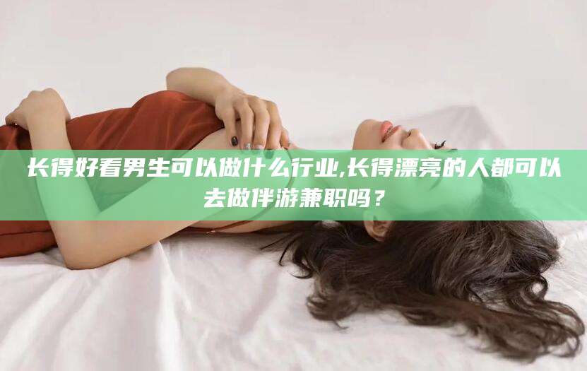 嵊州长得好看男生可以做什么行业,长得漂亮的人都可以去做伴游兼职吗？