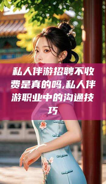 嵊州私人伴游招聘不收费是真的吗,私人伴游职业中的沟通技巧