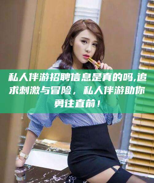 嵊州私人伴游招聘信息是真的吗,追求刺激与冒险，私人伴游助你勇往直前！