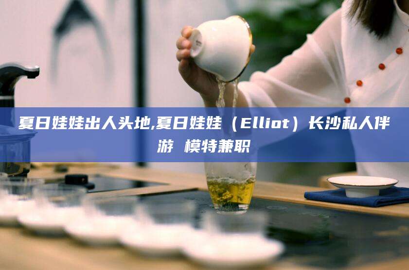 嵊州夏日娃娃出人头地,夏日娃娃（Elliot）长沙私人伴游 模特兼职