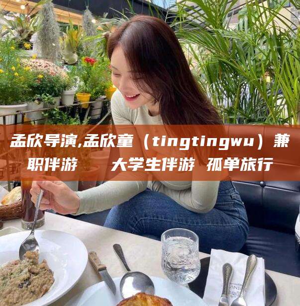 嵊州孟欣导演,孟欣童（tingtingwu）兼职伴游   大学生伴游 孤单旅行