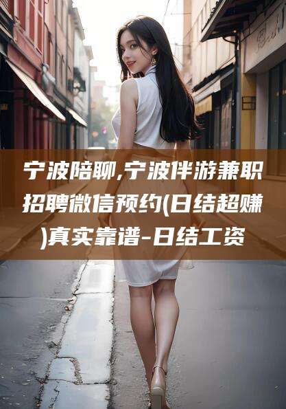 嵊州宁波陪聊,宁波伴游兼职招聘微信预约(日结超赚)真实靠谱-日结工资