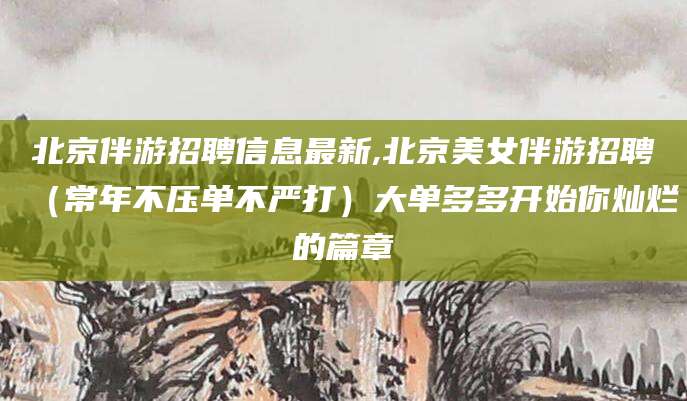 嵊州北京伴游招聘信息最新,北京美女伴游招聘（常年不压单不严打）大单多多开始你灿烂的篇章