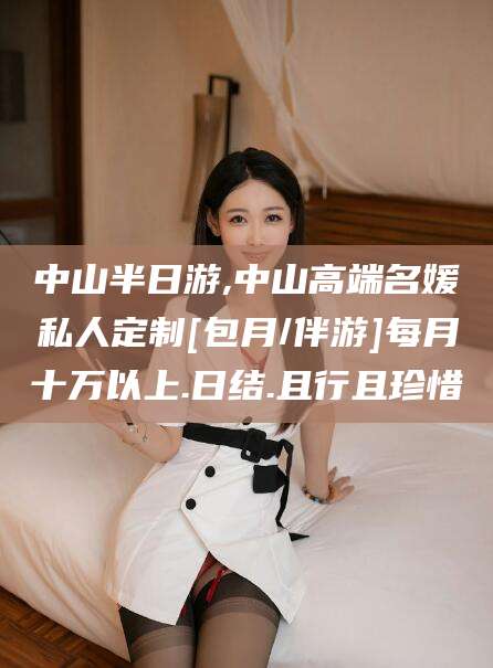 嵊州中山半日游,中山高端名媛私人定制[包月/伴游]每月十万以上.日结.且行且珍惜