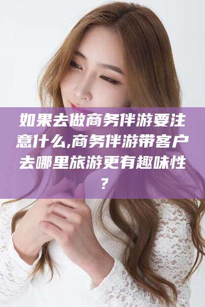 嵊州如果去做商务伴游要注意什么,商务伴游带客户去哪里旅游更有趣味性？