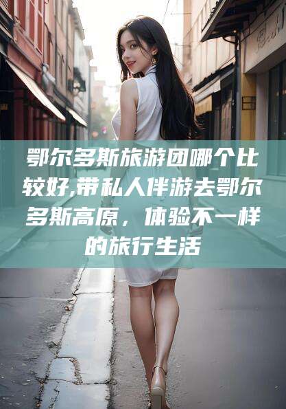 嵊州鄂尔多斯旅游团哪个比较好,带私人伴游去鄂尔多斯高原，体验不一样的旅行生活