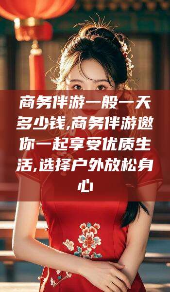 嵊州商务伴游一般一天多少钱,商务伴游邀你一起享受优质生活,选择户外放松身心