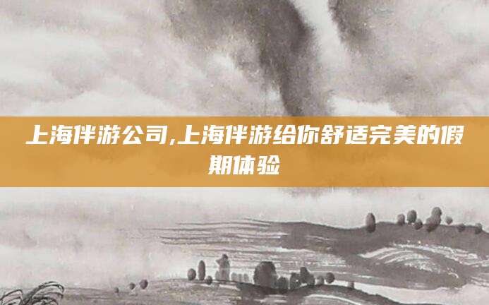 嵊州上海伴游公司,上海伴游给你舒适完美的假期体验