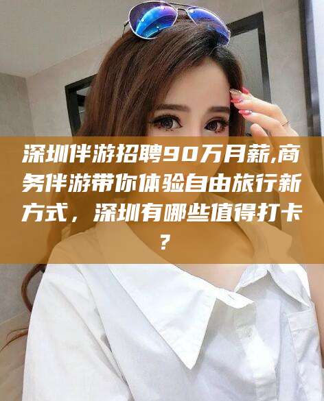 嵊州深圳伴游招聘90万月薪,商务伴游带你体验自由旅行新方式，深圳有哪些值得打卡？