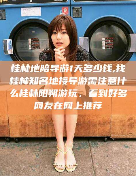 嵊州桂林地陪导游1天多少钱,找桂林知名地接导游需注意什么桂林阳朔游玩，看到好多网友在网上推荐