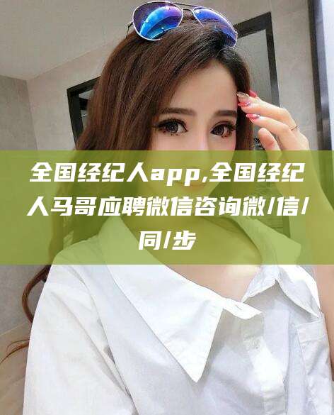 嵊州全国经纪人app,全国经纪人马哥应聘微信咨询微/信/同/步