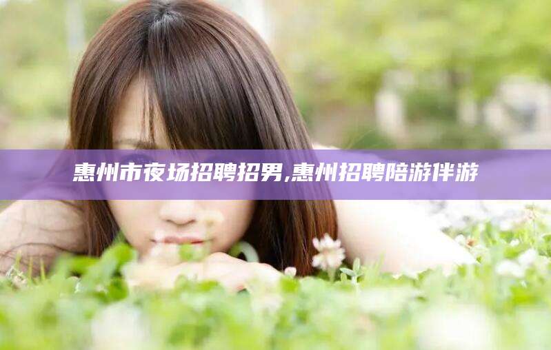 嵊州惠州市夜场招聘招男,惠州招聘陪游伴游