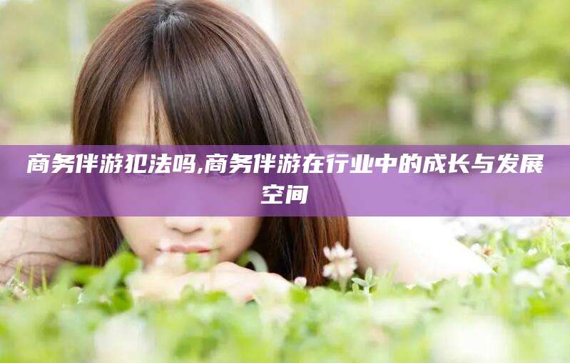 嵊州商务伴游犯法吗,商务伴游在行业中的成长与发展空间