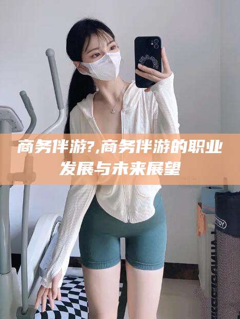 嵊州商务伴游?,商务伴游的职业发展与未来展望