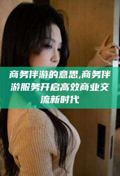 嵊州商务伴游的意思,商务伴游服务开启高效商业交流新时代